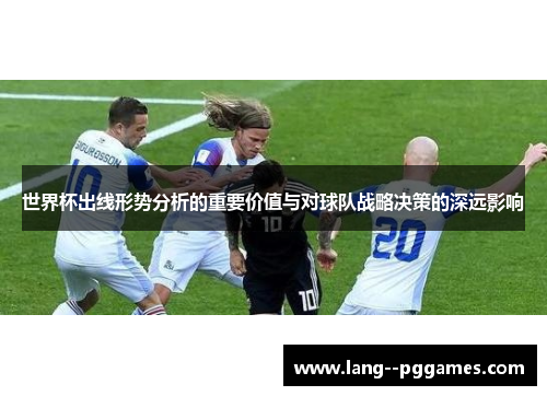 世界杯出线形势分析的重要价值与对球队战略决策的深远影响 世界杯出线形势分析的重要价值与对球队战略决策的深远影响