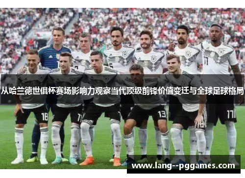 从哈兰德世俱杯赛场影响力观察当代顶级前锋价值变迁与全球足球格局