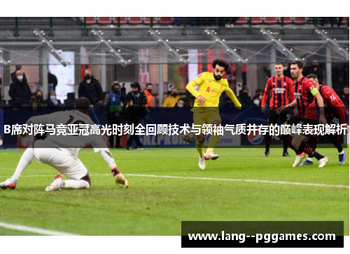 B席对阵马竞亚冠高光时刻全回顾技术与领袖气质并存的巅峰表现解析