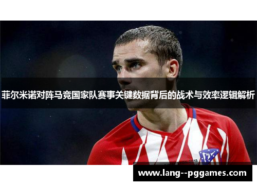 菲尔米诺对阵马竞国家队赛事关键数据背后的战术与效率逻辑解析