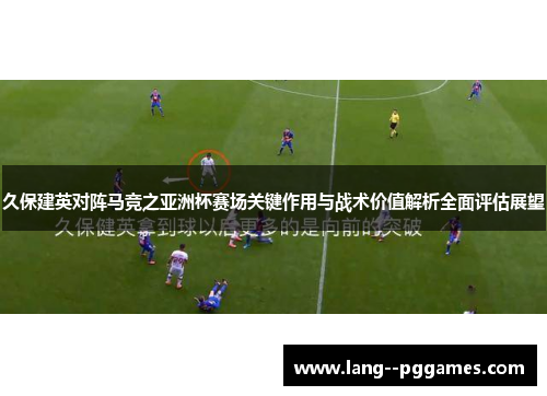 久保建英对阵马竞之亚洲杯赛场关键作用与战术价值解析全面评估展望