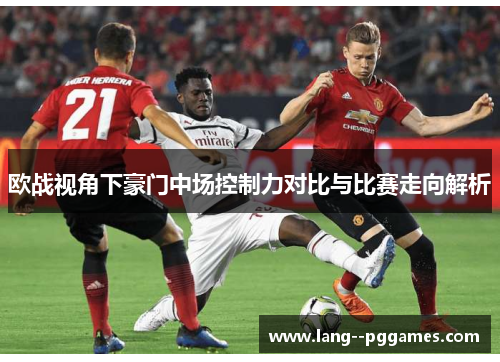 欧战视角下豪门中场控制力对比与比赛走向解析