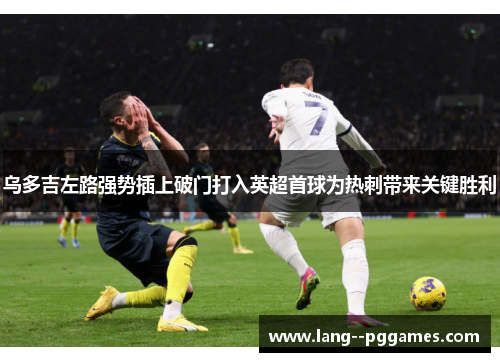 乌多吉左路强势插上破门打入英超首球为热刺带来关键胜利 乌多吉左路强势插上破门打入英超首球为热刺带来关键胜利