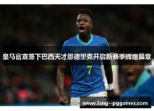 皇马官宣签下巴西天才恩德里克开启新赛季辉煌篇章 皇马官宣签下巴西天才恩德里克开启新赛季辉煌篇章