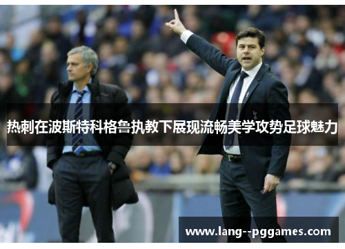 热刺在波斯特科格鲁执教下展现流畅美学攻势足球魅力