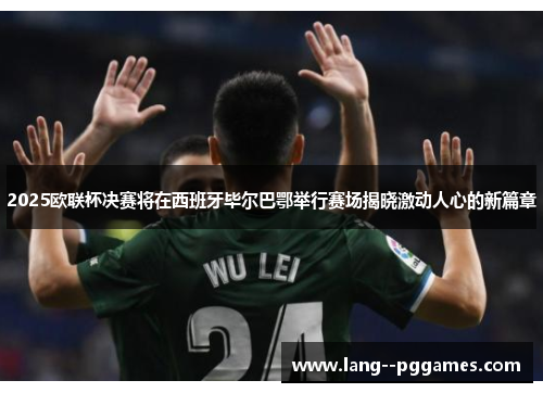 2025欧联杯决赛将在西班牙毕尔巴鄂举行赛场揭晓激动人心的新篇章