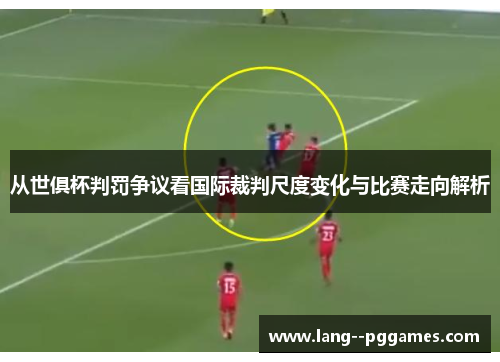 从世俱杯判罚争议看国际裁判尺度变化与比赛走向解析 从世俱杯判罚争议看国际裁判尺度变化与比赛走向解析