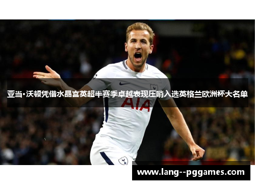 亚当·沃顿凭借水晶宫英超半赛季卓越表现压哨入选英格兰欧洲杯大名单 亚当·沃顿凭借水晶宫英超半赛季卓越表现压哨入选英格兰欧洲杯大名单