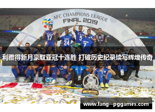利雅得新月豪取亚冠十连胜 打破历史纪录续写辉煌传奇