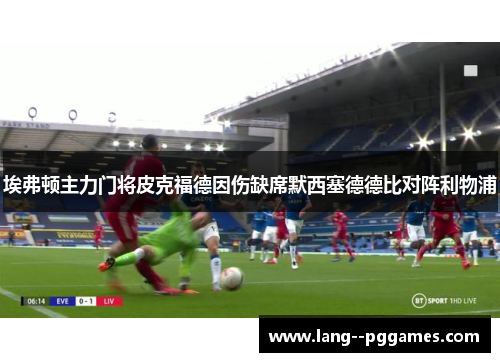 埃弗顿主力门将皮克福德因伤缺席默西塞德德比对阵利物浦 埃弗顿主力门将皮克福德因伤缺席默西塞德德比对阵利物浦