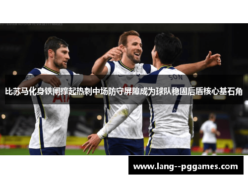 比苏马化身铁闸撑起热刺中场防守屏障成为球队稳固后盾核心基石角