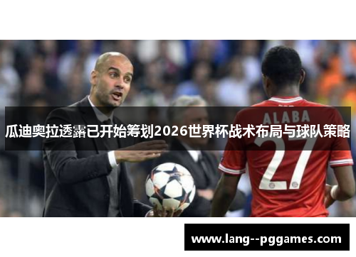 瓜迪奥拉透露已开始筹划2026世界杯战术布局与球队策略