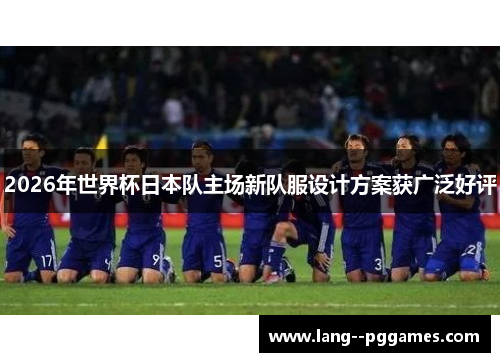 2026年世界杯日本队主场新队服设计方案获广泛好评