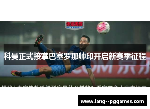 科曼正式接掌巴塞罗那帅印开启新赛季征程