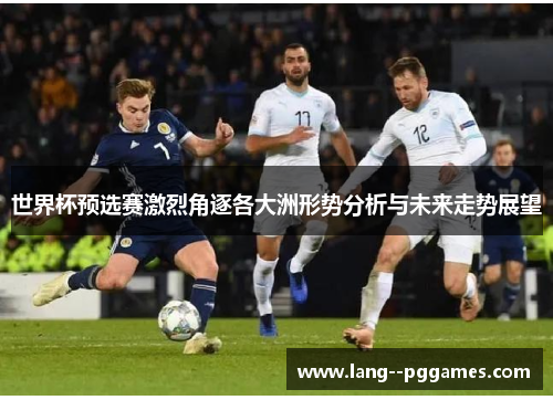 世界杯预选赛激烈角逐各大洲形势分析与未来走势展望 世界杯预选赛激烈角逐各大洲形势分析与未来走势展望