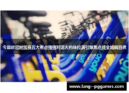 今晨欧冠附加赛五大看点强强对话火药味拉满引爆焦点战全城瞩目夜