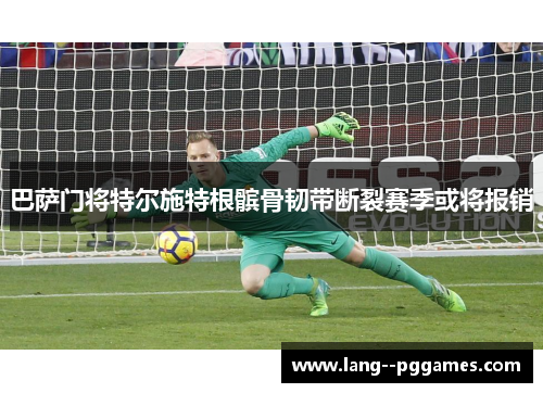 巴萨门将特尔施特根髌骨韧带断裂赛季或将报销