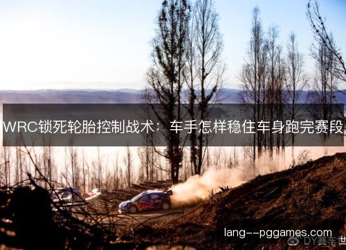 WRC锁死轮胎控制战术：车手怎样稳住车身跑完赛段