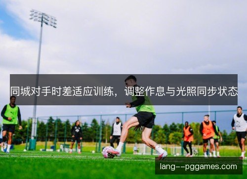 同城对手时差适应训练，调整作息与光照同步状态